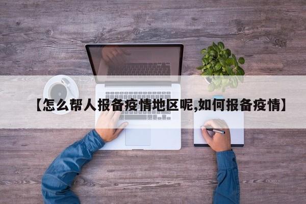 【怎么帮人报备疫情地区呢,如何报备疫情】