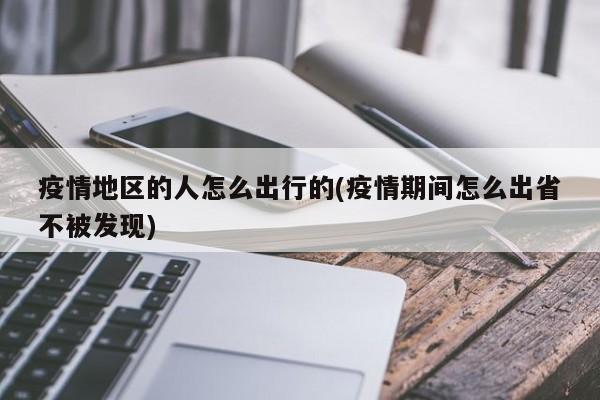 疫情地区的人怎么出行的(疫情期间怎么出省不被发现)