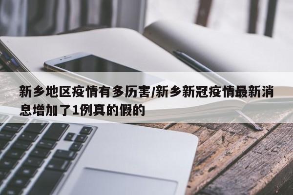 新乡地区疫情有多历害/新乡新冠疫情最新消息增加了1例真的假的