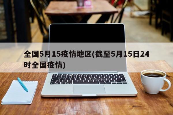 全国5月15疫情地区(截至5月15日24时全国疫情)