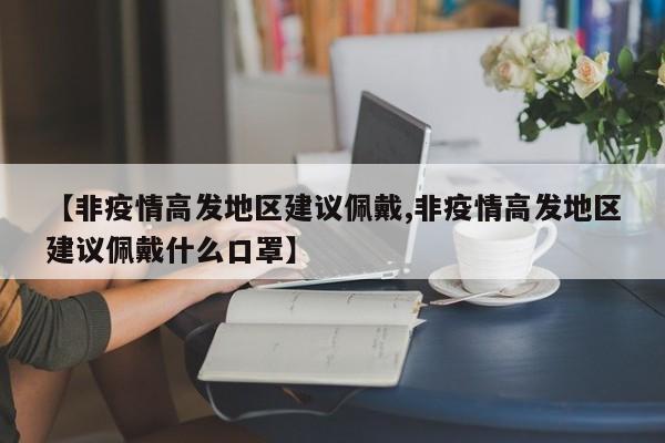【非疫情高发地区建议佩戴,非疫情高发地区建议佩戴什么口罩】