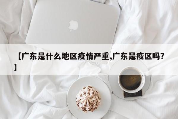 【广东是什么地区疫情严重,广东是疫区吗?】