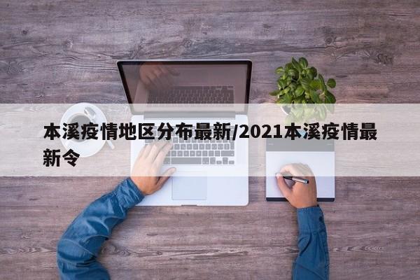 本溪疫情地区分布最新/2021本溪疫情最新令