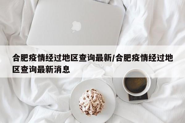 合肥疫情经过地区查询最新/合肥疫情经过地区查询最新消息