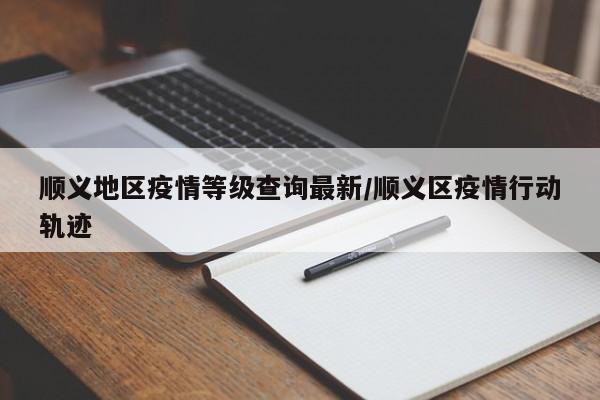 顺义地区疫情等级查询最新/顺义区疫情行动轨迹