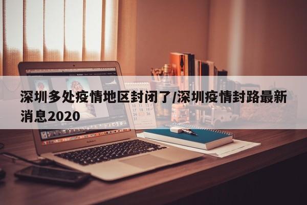 深圳多处疫情地区封闭了/深圳疫情封路最新消息2020