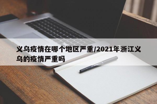 义乌疫情在哪个地区严重/2021年浙江义乌的疫情严重吗