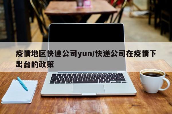 疫情地区快递公司yun/快递公司在疫情下出台的政策