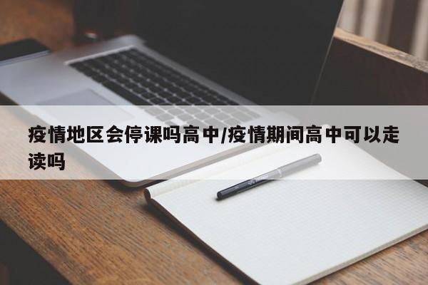 疫情地区会停课吗高中/疫情期间高中可以走读吗
