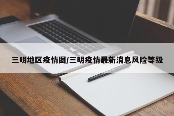 三明地区疫情图/三明疫情最新消息风险等级