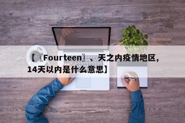 【〖Fourteen〗、天之内疫情地区,14天以内是什么意思】
