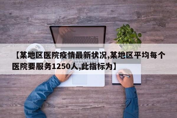 【某地区医院疫情最新状况,某地区平均每个医院要服务1250人,此指标为】