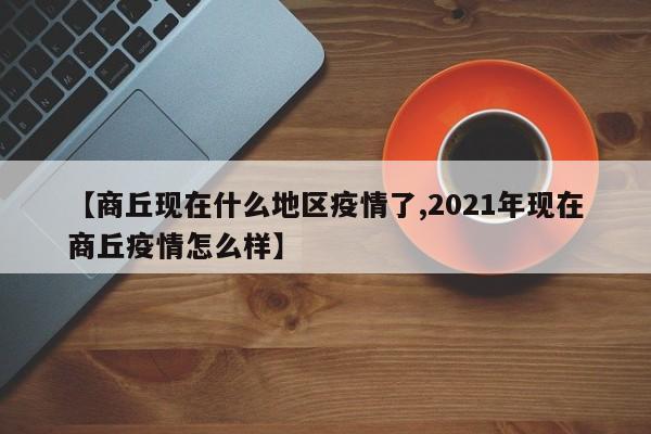 【商丘现在什么地区疫情了,2021年现在商丘疫情怎么样】