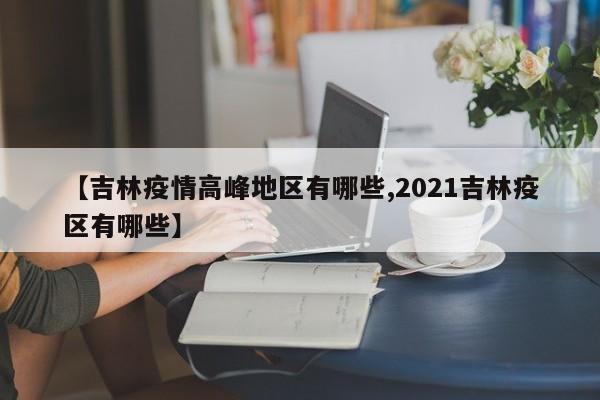 【吉林疫情高峰地区有哪些,2021吉林疫区有哪些】