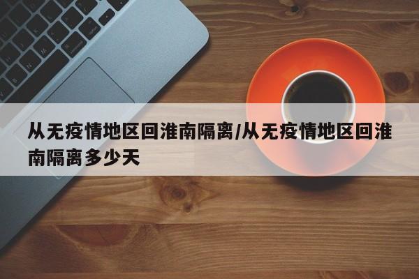 从无疫情地区回淮南隔离/从无疫情地区回淮南隔离多少天