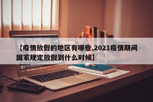 【疫情放假的地区有哪些,2021疫情期间国家规定放假到什么时候】