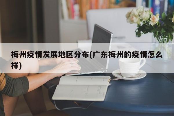 梅州疫情发展地区分布(广东梅州的疫情怎么样)