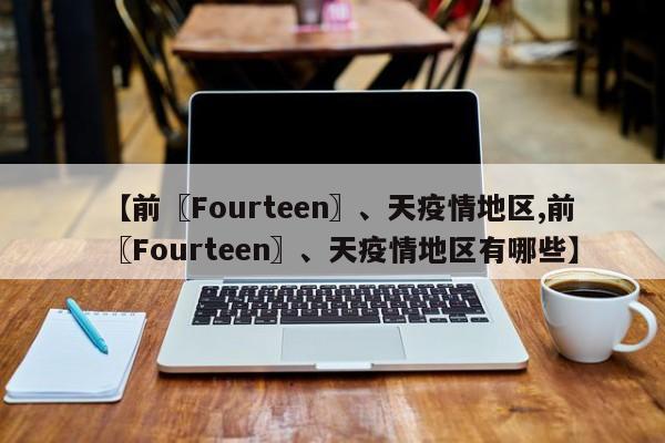 【前〖Fourteen〗、天疫情地区,前〖Fourteen〗、天疫情地区有哪些】