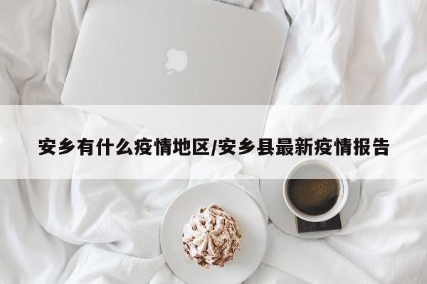 安乡有什么疫情地区/安乡县最新疫情报告