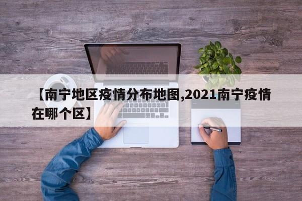 【南宁地区疫情分布地图,2021南宁疫情在哪个区】