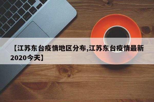 【江苏东台疫情地区分布,江苏东台疫情最新2020今天】