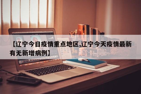 【辽宁今日疫情重点地区,辽宁今天疫情最新有无新增病例】