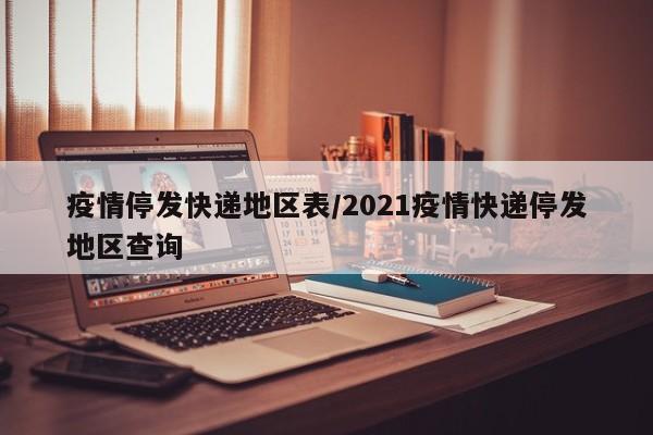 疫情停发快递地区表/2021疫情快递停发地区查询