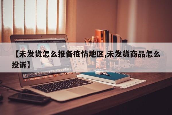 【未发货怎么报备疫情地区,未发货商品怎么投诉】