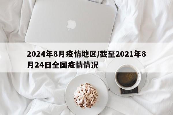 2024年8月疫情地区/截至2021年8月24日全国疫情情况