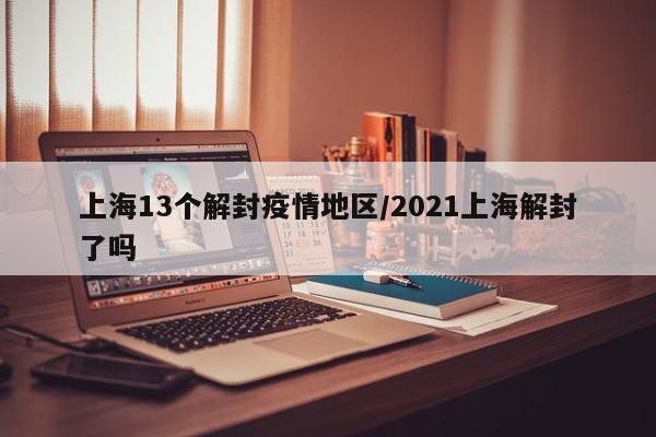 上海13个解封疫情地区/2021上海解封了吗