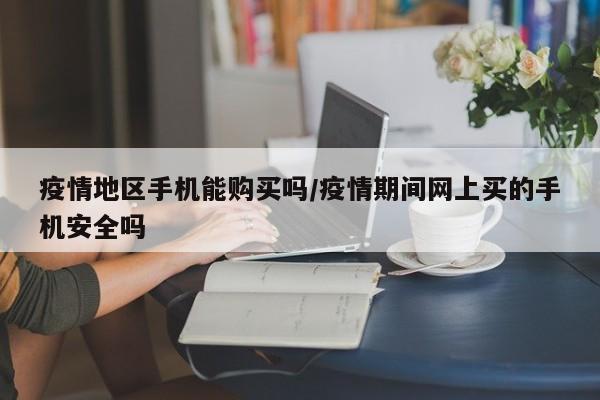 疫情地区手机能购买吗/疫情期间网上买的手机安全吗