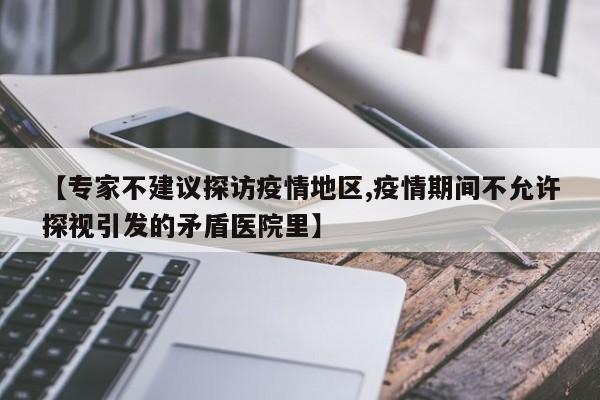 【专家不建议探访疫情地区,疫情期间不允许探视引发的矛盾医院里】