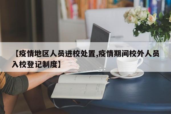 【疫情地区人员进校处置,疫情期间校外人员入校登记制度】