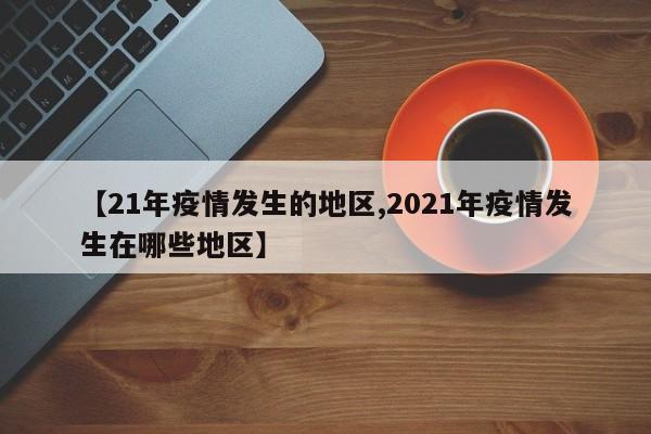 【21年疫情发生的地区,2021年疫情发生在哪些地区】