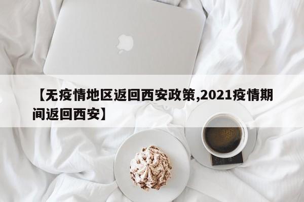 【无疫情地区返回西安政策,2021疫情期间返回西安】