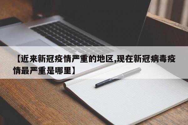 【近来新冠疫情严重的地区,现在新冠病毒疫情最严重是哪里】