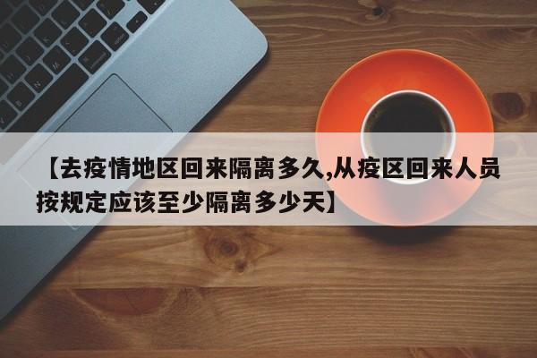 【去疫情地区回来隔离多久,从疫区回来人员按规定应该至少隔离多少天】