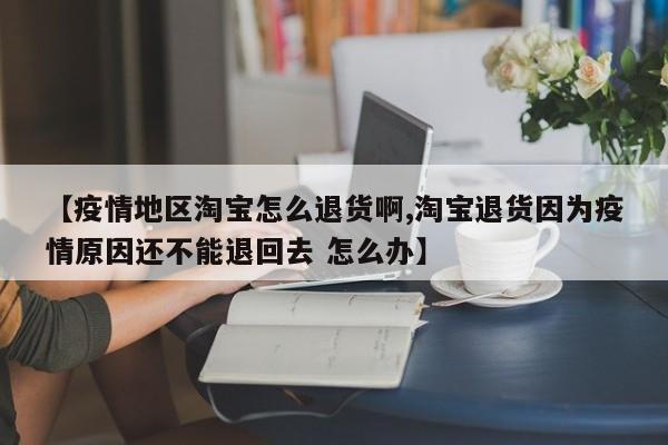 【疫情地区淘宝怎么退货啊,淘宝退货因为疫情原因还不能退回去 怎么办】
