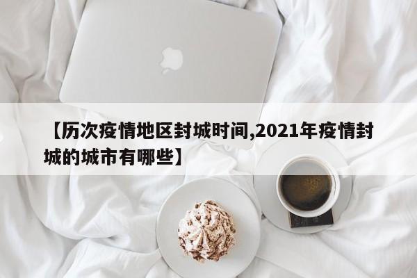 【历次疫情地区封城时间,2021年疫情封城的城市有哪些】