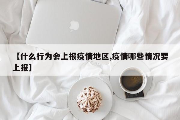 【什么行为会上报疫情地区,疫情哪些情况要上报】