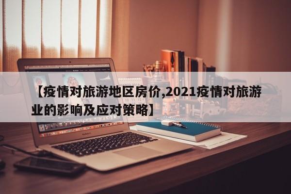【疫情对旅游地区房价,2021疫情对旅游业的影响及应对策略】