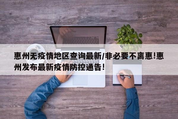 惠州无疫情地区查询最新/非必要不离惠!惠州发布最新疫情防控通告!