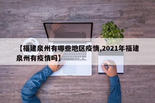 【福建泉州有哪些地区疫情,2021年福建泉州有疫情吗】