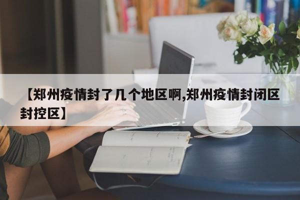 【郑州疫情封了几个地区啊,郑州疫情封闭区封控区】