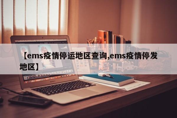 【ems疫情停运地区查询,ems疫情停发地区】