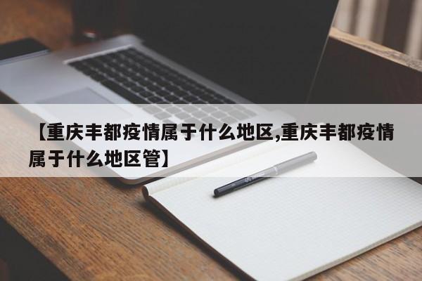 【重庆丰都疫情属于什么地区,重庆丰都疫情属于什么地区管】