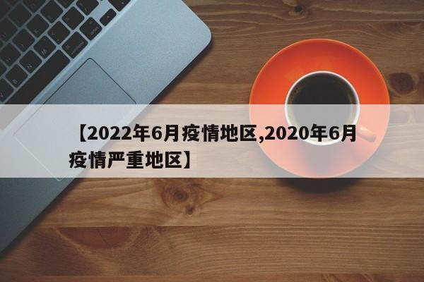 【2022年6月疫情地区,2020年6月疫情严重地区】