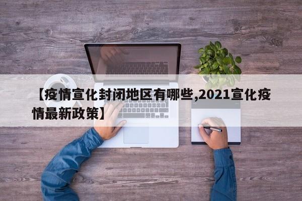 【疫情宣化封闭地区有哪些,2021宣化疫情最新政策】