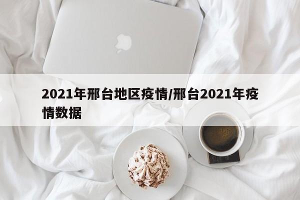 2021年邢台地区疫情/邢台2021年疫情数据