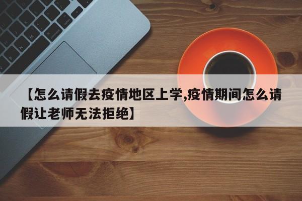 【怎么请假去疫情地区上学,疫情期间怎么请假让老师无法拒绝】